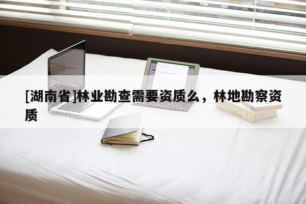 [湖南省]林业勘查需要资质么，林地勘察资质