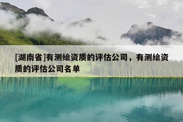 [湖南省]有测绘资质的评估公司，有测绘资质的评估公司名单