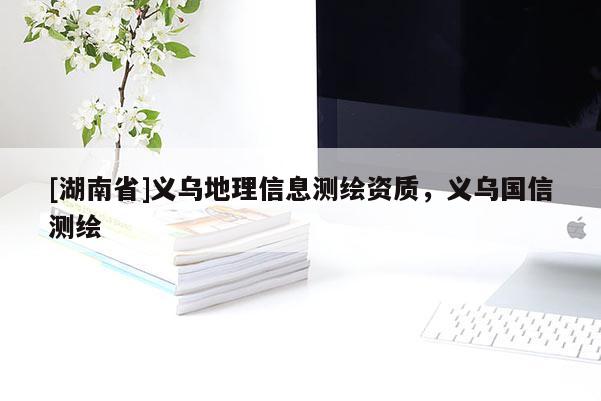 [湖南省]义乌地理信息测绘资质，义乌国信测绘