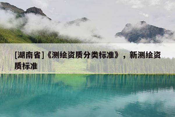 [湖南省]《测绘资质分类标准》，新测绘资质标准