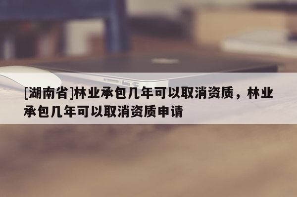 [湖南省]林业承包几年可以取消资质，林业承包几年可以取消资质申请