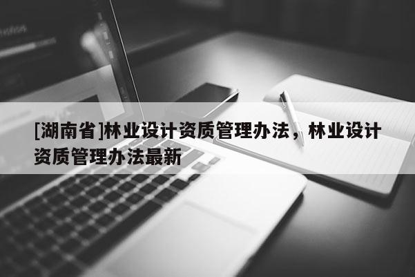 [湖南省]林业设计资质管理办法，林业设计资质管理办法最新