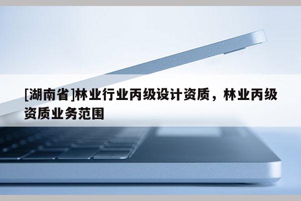 [湖南省]林业行业丙级设计资质，林业丙级资质业务范围
