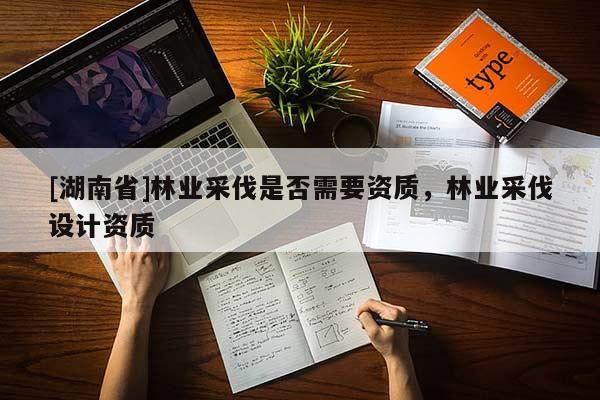 [湖南省]林业采伐是否需要资质，林业采伐设计资质