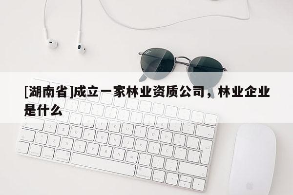 [湖南省]成立一家林业资质公司，林业企业是什么