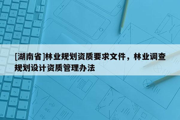 [湖南省]林业规划资质要求文件，林业调查规划设计资质管理办法