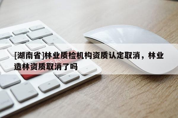 [湖南省]林业质检机构资质认定取消，林业造林资质取消了吗