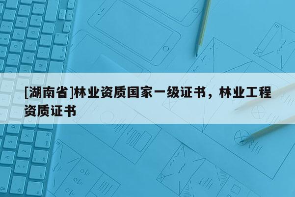 [湖南省]林业资质国家一级证书，林业工程资质证书