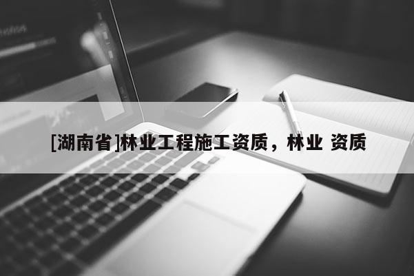 [湖南省]林业工程施工资质，林业 资质