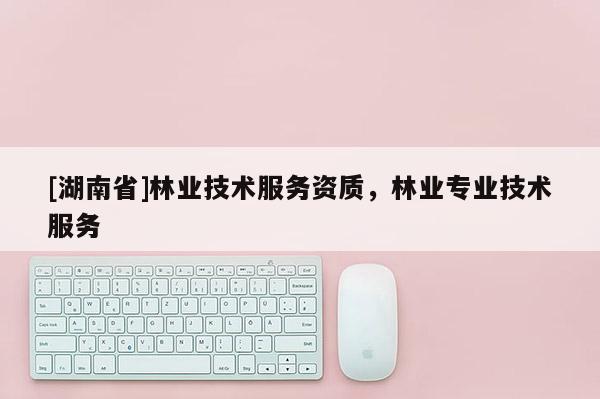 [湖南省]林业技术服务资质，林业专业技术服务