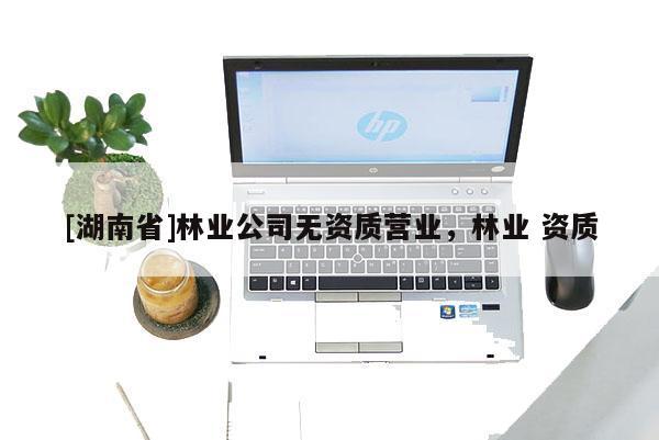[湖南省]林业公司无资质营业，林业 资质