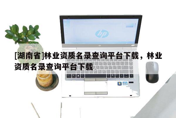 [湖南省]林业资质名录查询平台下载，林业资质名录查询平台下载