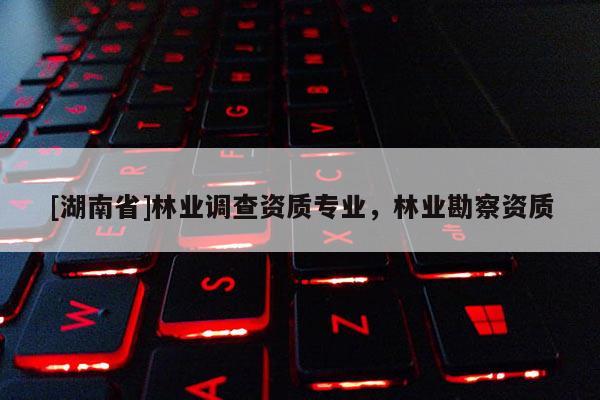 [湖南省]林业调查资质专业，林业勘察资质