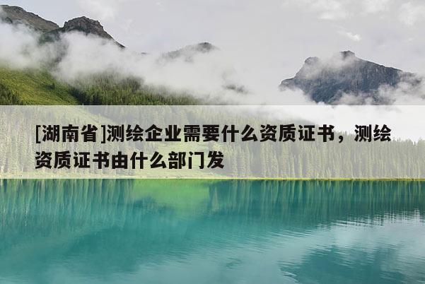 [湖南省]测绘企业需要什么资质证书，测绘资质证书由什么部门发