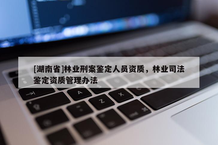 [湖南省]林业刑案鉴定人员资质，林业司法鉴定资质管理办法