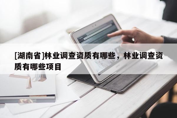 [湖南省]林业调查资质有哪些，林业调查资质有哪些项目