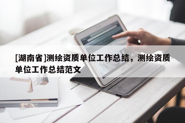 [湖南省]测绘资质单位工作总结，测绘资质单位工作总结范文