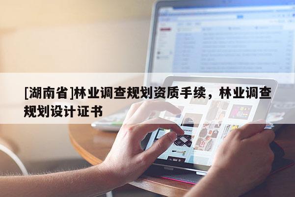 [湖南省]林业调查规划资质手续，林业调查规划设计证书