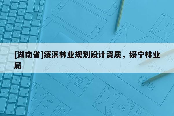 [湖南省]绥滨林业规划设计资质，绥宁林业局