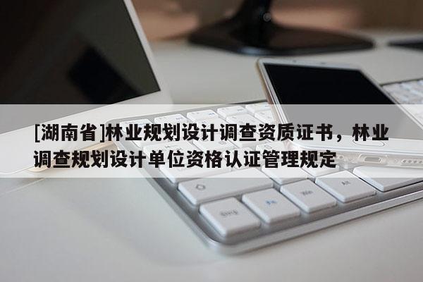 [湖南省]林业规划设计调查资质证书，林业调查规划设计单位资格认证管理规定