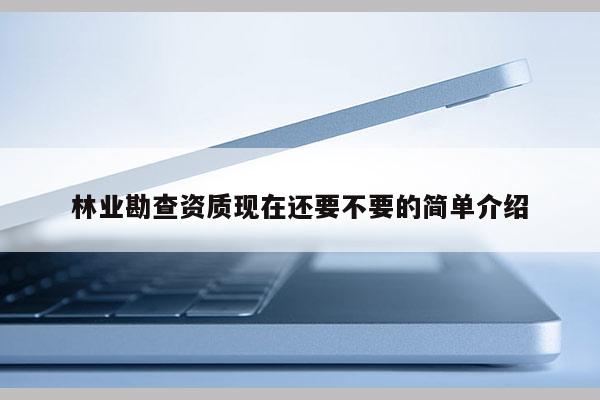 林业勘查资质现在还要不要的简单介绍