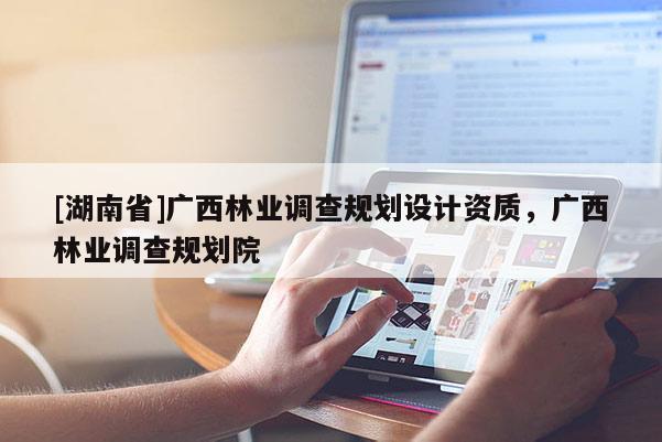 [湖南省]广西林业调查规划设计资质，广西林业调查规划院