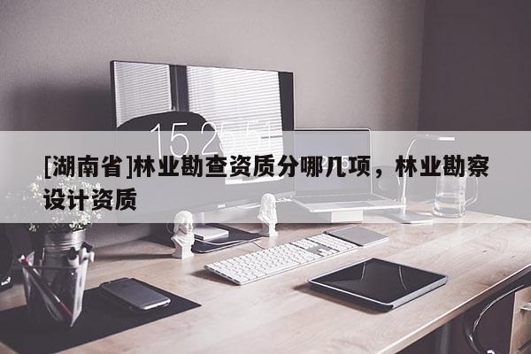 [湖南省]林业勘查资质分哪几项，林业勘察设计资质