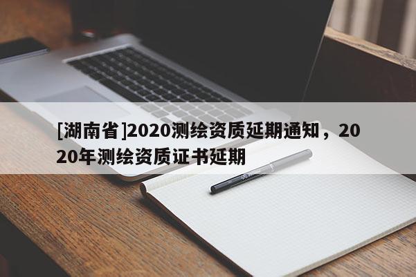 [湖南省]2020测绘资质延期通知，2020年测绘资质证书延期