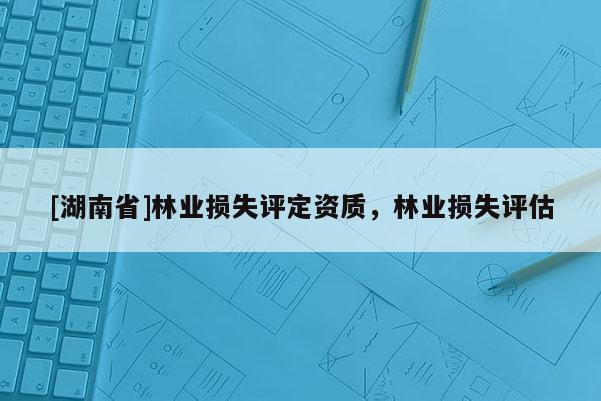 [湖南省]林业损失评定资质，林业损失评估