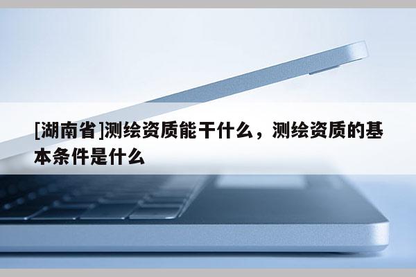 [湖南省]测绘资质能干什么，测绘资质的基本条件是什么