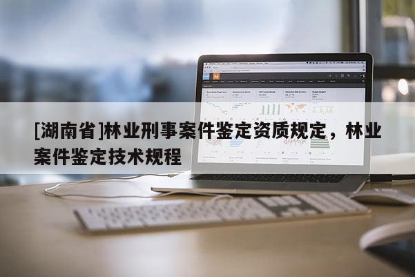 [湖南省]林业刑事案件鉴定资质规定，林业案件鉴定技术规程