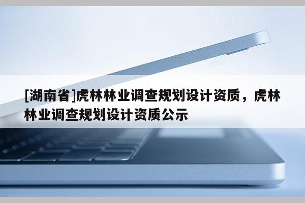 [湖南省]虎林林业调查规划设计资质，虎林林业调查规划设计资质公示