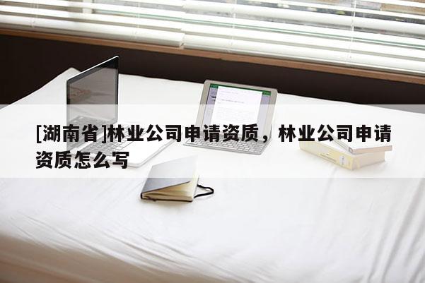 [湖南省]林业公司申请资质，林业公司申请资质怎么写