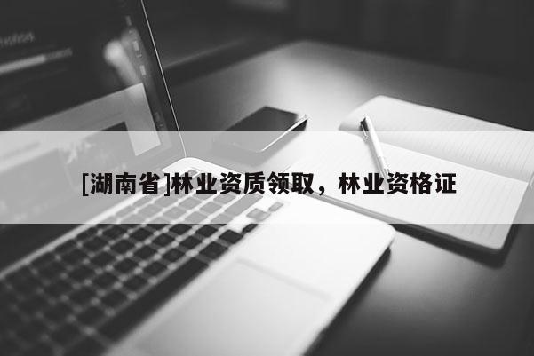 [湖南省]林业资质领取，林业资格证