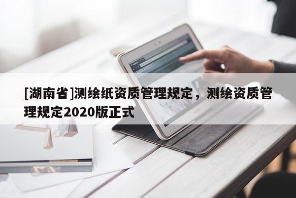 [湖南省]测绘纸资质管理规定，测绘资质管理规定2020版正式
