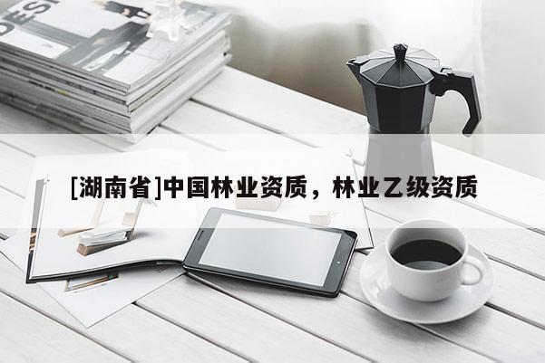 [湖南省]中国林业资质，林业乙级资质