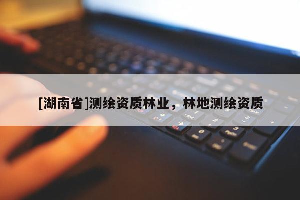 [湖南省]测绘资质林业，林地测绘资质