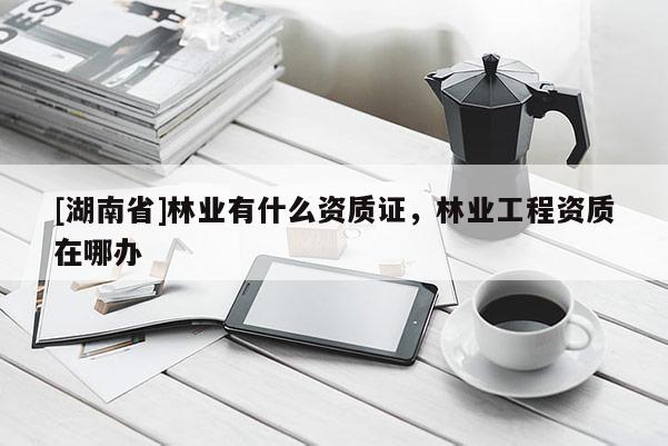 [湖南省]林业有什么资质证，林业工程资质在哪办