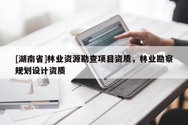 [湖南省]林业资源勘查项目资质，林业勘察规划设计资质