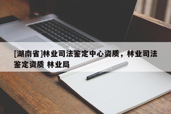 [湖南省]林业司法鉴定中心资质，林业司法鉴定资质 林业局