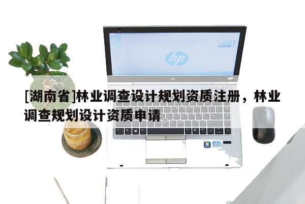 [湖南省]林业调查设计规划资质注册，林业调查规划设计资质申请