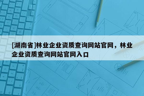 [湖南省]林业企业资质查询网站官网，林业企业资质查询网站官网入口