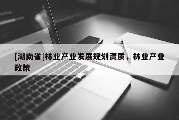 [湖南省]林业产业发展规划资质，林业产业政策