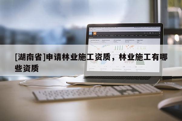 [湖南省]申请林业施工资质，林业施工有哪些资质