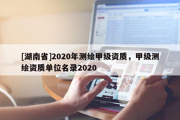 [湖南省]2020年测绘甲级资质，甲级测绘资质单位名录2020