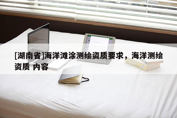 [湖南省]海洋滩涂测绘资质要求，海洋测绘资质 内容