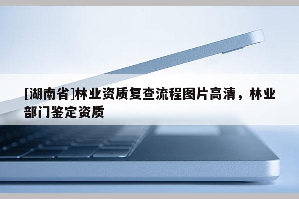 [湖南省]林业资质复查流程图片高清，林业部门鉴定资质