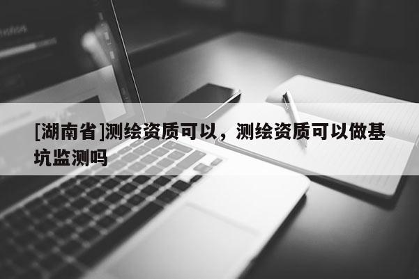 [湖南省]测绘资质可以，测绘资质可以做基坑监测吗