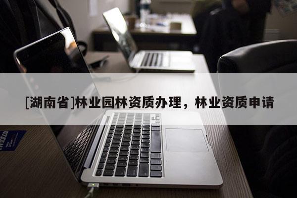 [湖南省]林业园林资质办理，林业资质申请