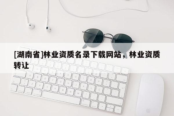 [湖南省]林业资质名录下载网站，林业资质转让